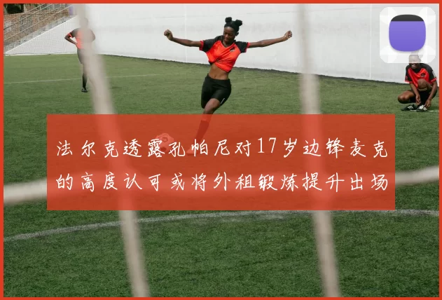 法尔克透露孔帕尼对17岁边锋麦克的高度认可或将外租锻炼提升出场机会