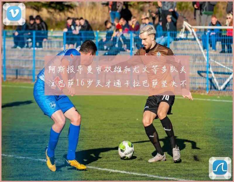 阿斯报导曼市双雄和尤文等多队关注巴萨16岁天才通卡拉巴萨坚决不放人
