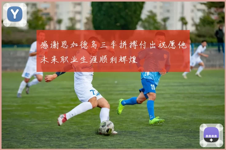 感谢恩加德乌三季拼搏付出祝愿他未来职业生涯顺利辉煌