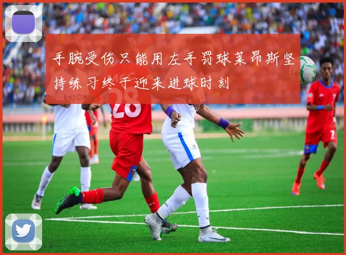 手腕受伤只能用左手罚球莱昂斯坚持练习终于迎来进球时刻