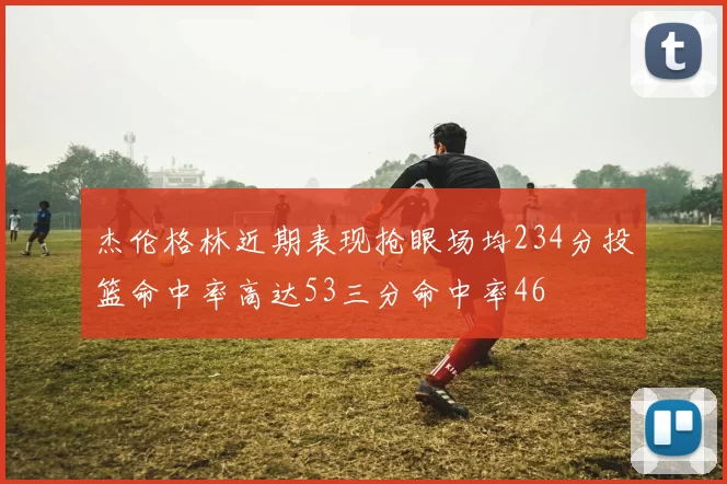 杰伦格林近期表现抢眼场均234分投篮命中率高达53三分命中率46