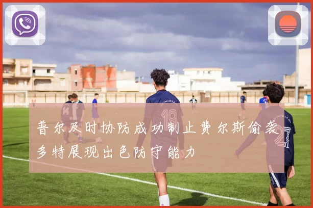 普尔及时协防成功制止费尔斯偷袭多特展现出色防守能力
