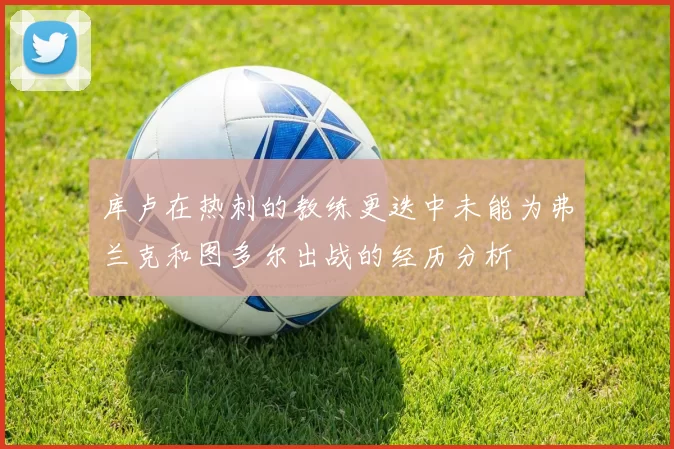 库卢在热刺的教练更迭中未能为弗兰克和图多尔出战的经历分析