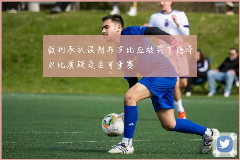 裁判承认误判布罗比应被罚下德泽尔比质疑是否可重赛