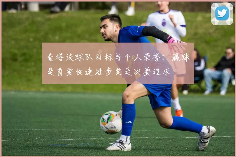 奎塔谈球队目标与个人荣誉：赢球是首要快速进步奖是次要追求