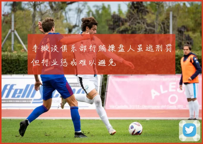 李璇谈俱乐部行贿操盘人虽逃刑罚但行业惩戒难以避免