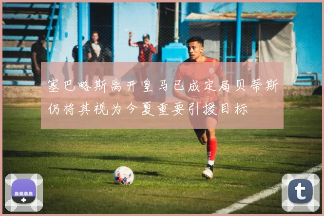 塞巴略斯离开皇马已成定局贝蒂斯仍将其视为今夏重要引援目标