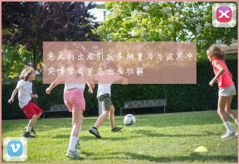 意大利出局引发多纳鲁马与波黑冲突博努奇紧急出面劝解