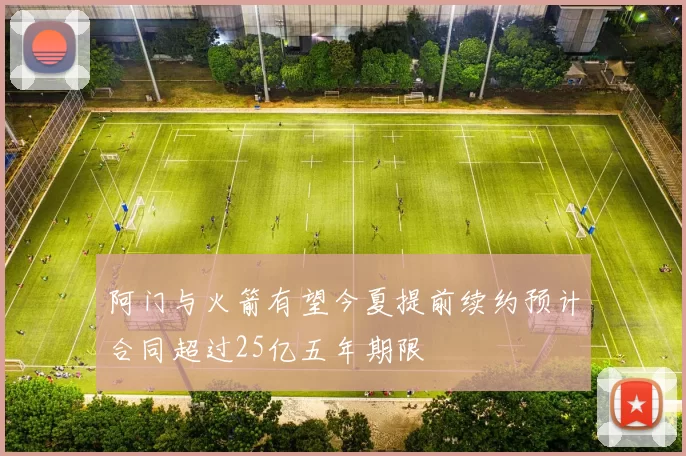 阿门与火箭有望今夏提前续约预计合同超过25亿五年期限