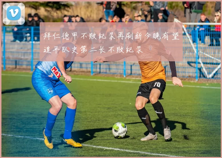 拜仁德甲不败纪录再刷新今晚有望追平队史第二长不败纪录