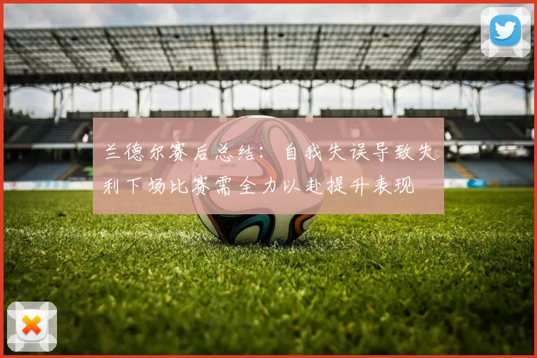 兰德尔赛后总结：自我失误导致失利下场比赛需全力以赴提升表现