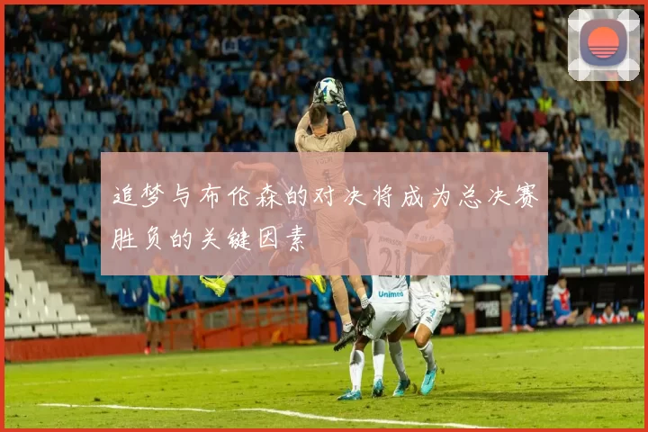 追梦与布伦森的对决将成为总决赛胜负的关键因素
