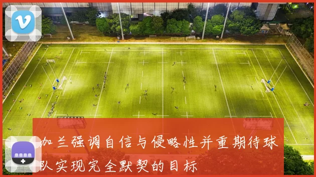 加兰强调自信与侵略性并重期待球队实现完全默契的目标