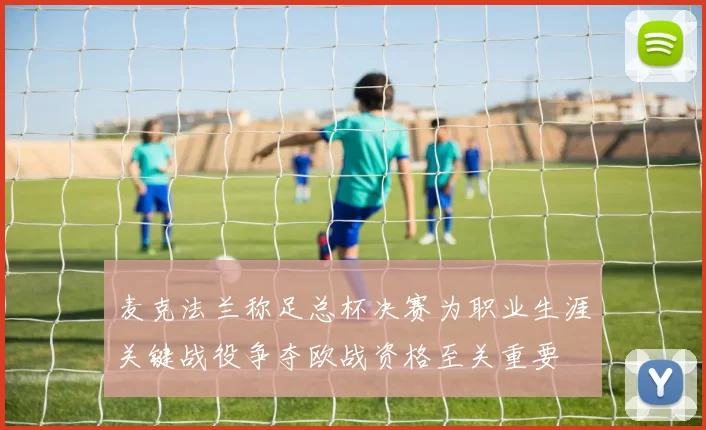 麦克法兰称足总杯决赛为职业生涯关键战役争夺欧战资格至关重要