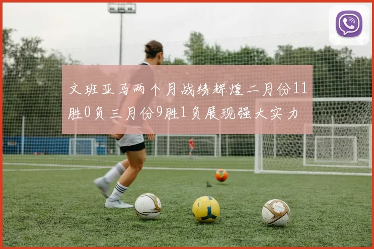 文班亚马两个月战绩辉煌二月份11胜0负三月份9胜1负展现强大实力