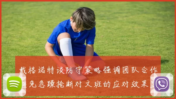 戴格诺特谈防守策略强调团队合作避免急躁抢断对文班的应对效果显著