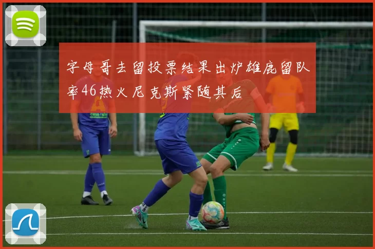 字母哥去留投票结果出炉雄鹿留队率46热火尼克斯紧随其后